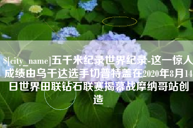 连云港五千米纪录世界纪录-这一惊人成绩由乌干达选手切普特盖在2020年8月14日世界田联钻石联赛揭幕战摩纳哥站创造