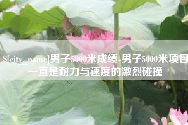 连云港男子5000米成绩-男子5000米项目一直是耐力与速度的激烈碰撞