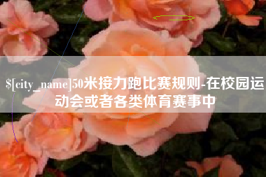 连云港50米接力跑比赛规则-在校园运动会或者各类体育赛事中
