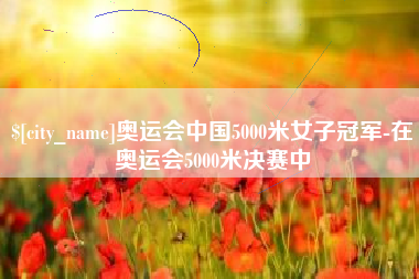 连云港奥运会中国5000米女子冠军-在奥运会5000米决赛中