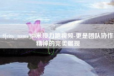 连云港50米接力跑视频-更是团队协作精神的完美展现