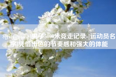 连云港男子5000米竞走记录-[运动员名字]凭借出色的节奏感和强大的体能