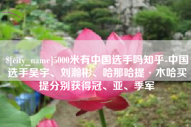 连云港5000米有中国选手吗知乎-中国选手吴宇、刘瀚彬、哈那哈提·木哈买提分别获得冠、亚、季军