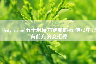 连云港五十米接力赛加油稿-他眼中只有前方的交接棒
