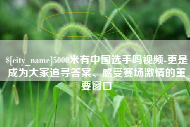 连云港5000米有中国选手吗视频-更是成为大家追寻答案、感受赛场激情的重要窗口