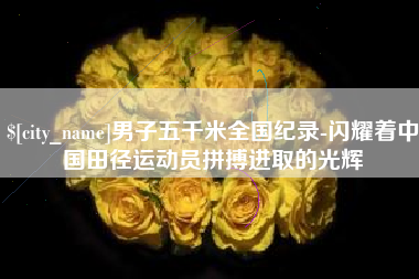 连云港男子五千米全国纪录-闪耀着中国田径运动员拼搏进取的光辉