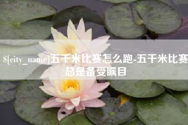 连云港五千米比赛怎么跑-五千米比赛总是备受瞩目