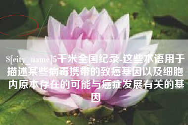 连云港5千米全国纪录-这些术语用于描述某些病毒携带的致癌基因以及细胞内原本存在的可能与癌症发展有关的基因