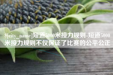 连云港短道5000米接力规则-短道5000米接力规则不仅保证了比赛的公平公正
