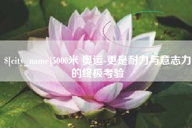 连云港5000米 奥运-更是耐力与意志力的终极考验