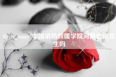 连云港中国消防救援学院河南省招女生吗