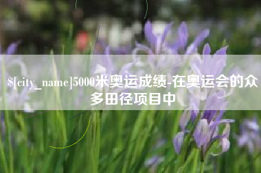 连云港5000米奥运成绩-在奥运会的众多田径项目中