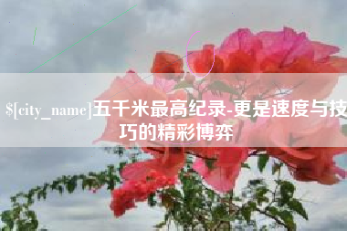 连云港五千米最高纪录-更是速度与技巧的精彩博弈