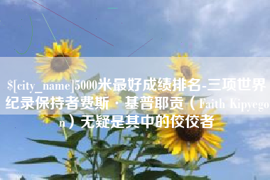 连云港5000米最好成绩排名-三项世界纪录保持者费斯·基普耶贡（Faith Kipyegon）无疑是其中的佼佼者