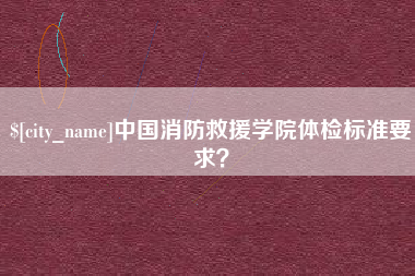 连云港中国消防救援学院体检标准要求？