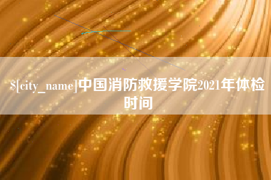 连云港中国消防救援学院2021年体检时间