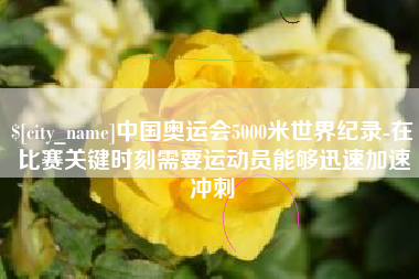 连云港中国奥运会5000米世界纪录-在比赛关键时刻需要运动员能够迅速加速冲刺