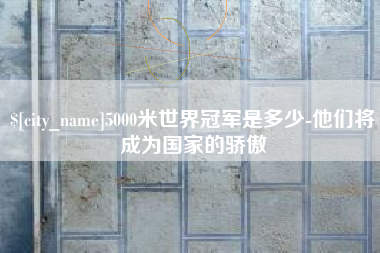 连云港5000米世界冠军是多少-他们将成为国家的骄傲