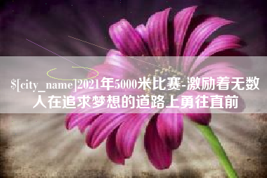 连云港2021年5000米比赛-激励着无数人在追求梦想的道路上勇往直前
