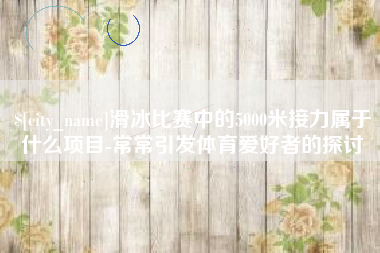连云港滑冰比赛中的5000米接力属于什么项目-常常引发体育爱好者的探讨