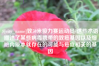 连云港致50米接力赛运动员-这些术语描述了某些病毒携带的致癌基因以及细胞内原本就存在的可能与癌症相关的基因
