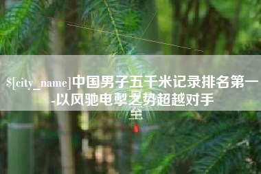 连云港中国男子五千米记录排名第一-以风驰电掣之势超越对手