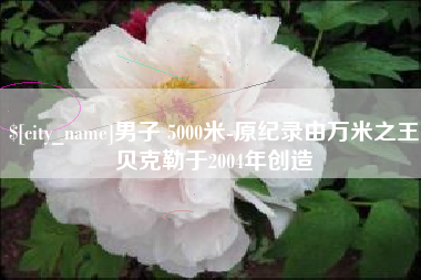 连云港男子 5000米-原纪录由万米之王贝克勒于2004年创造