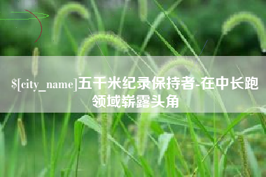 连云港五千米纪录保持者-在中长跑领域崭露头角