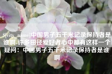 连云港中国男子五千米记录保持者是谁啊-许多田径爱好者心中都有这样一个疑问：中国男子五千米记录保持者是谁啊