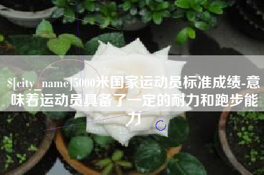 连云港5000米国家运动员标准成绩-意味着运动员具备了一定的耐力和跑步能力