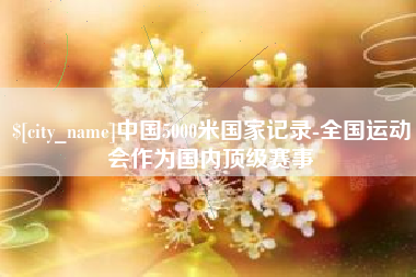 连云港中国5000米国家记录-全国运动会作为国内顶级赛事