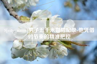 连云港男子五千米世界纪录-他凭借对节奏的精准把控