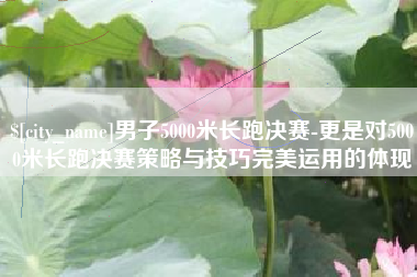 连云港男子5000米长跑决赛-更是对5000米长跑决赛策略与技巧完美运用的体现