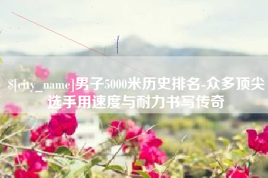 连云港男子5000米历史排名-众多顶尖选手用速度与耐力书写传奇