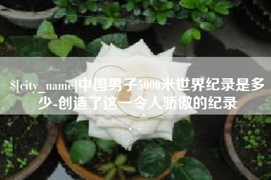 连云港中国男子5000米世界纪录是多少-创造了这一令人骄傲的纪录