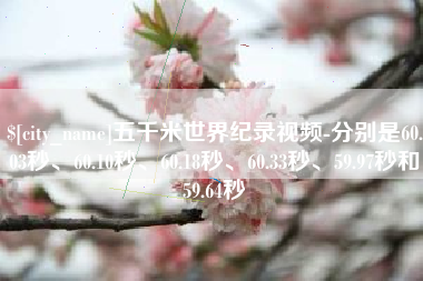 连云港五千米世界纪录视频-分别是60.03秒、60.10秒、60.18秒、60.33秒、59.97秒和59.64秒