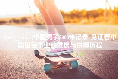 连云港中国男子5000米记录-见证着中国田径事业的发展与拼搏历程
