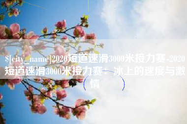 连云港2020短道速滑3000米接力赛-2020短道速滑3000米接力赛：冰上的速度与激情