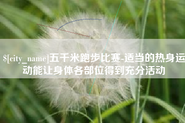 连云港五千米跑步比赛-适当的热身运动能让身体各部位得到充分活动